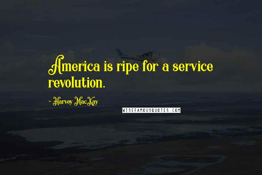 Harvey MacKay Quotes: America is ripe for a service revolution.