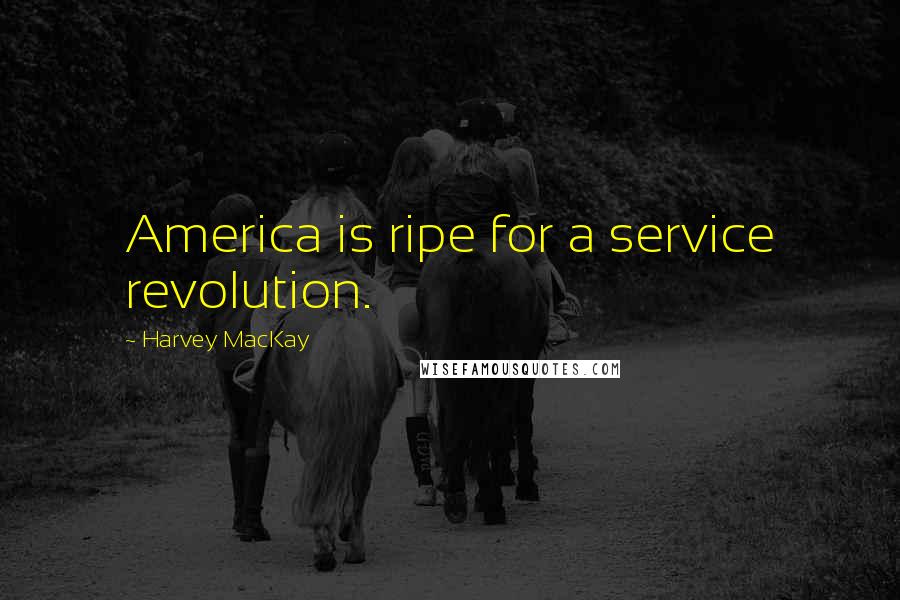 Harvey MacKay Quotes: America is ripe for a service revolution.