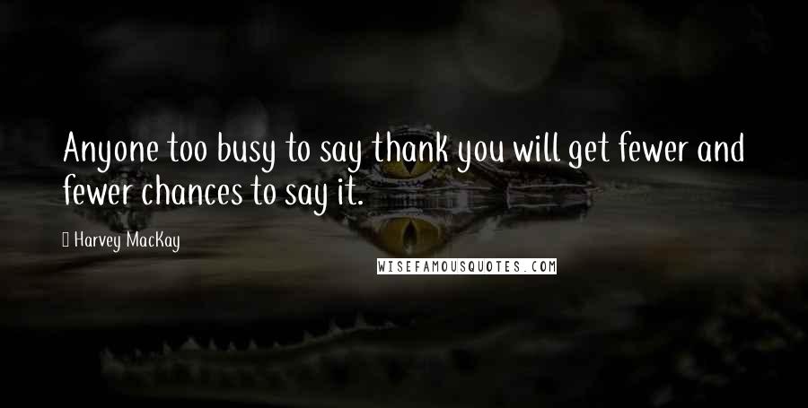 Harvey MacKay Quotes: Anyone too busy to say thank you will get fewer and fewer chances to say it.