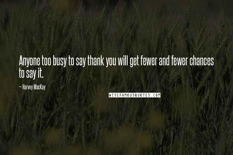 Harvey MacKay Quotes: Anyone too busy to say thank you will get fewer and fewer chances to say it.