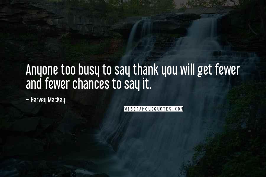 Harvey MacKay Quotes: Anyone too busy to say thank you will get fewer and fewer chances to say it.