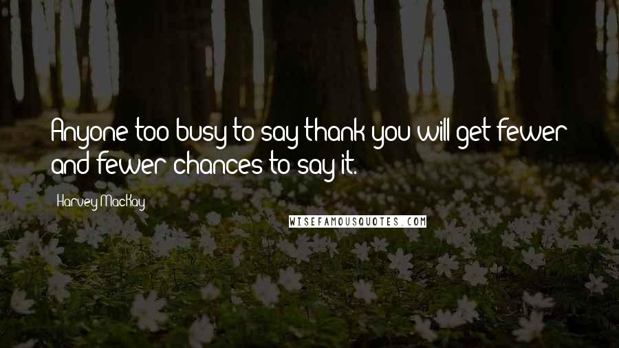 Harvey MacKay Quotes: Anyone too busy to say thank you will get fewer and fewer chances to say it.