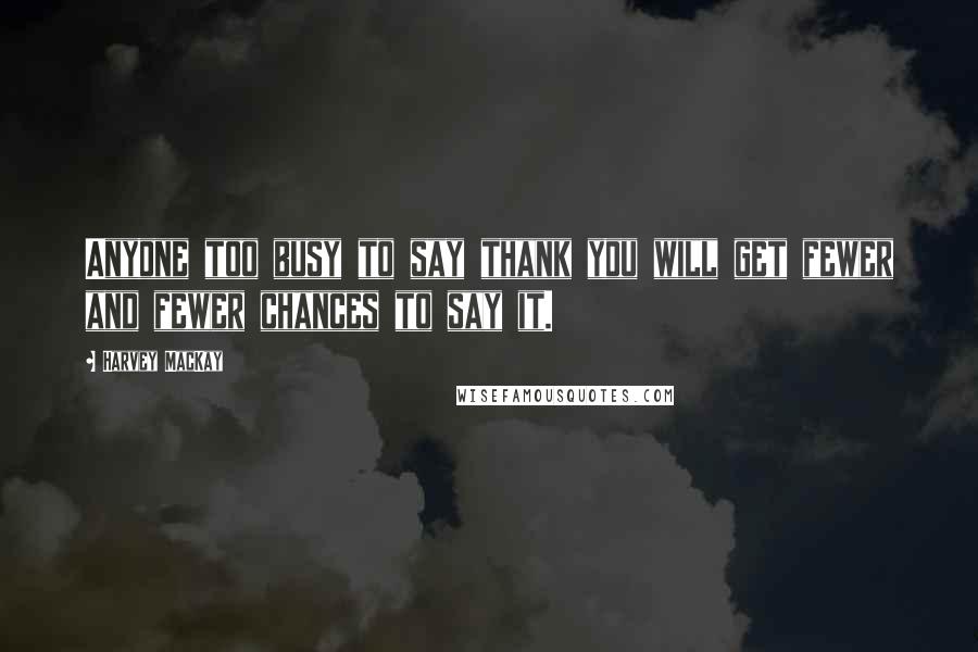 Harvey MacKay Quotes: Anyone too busy to say thank you will get fewer and fewer chances to say it.