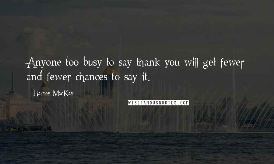 Harvey MacKay Quotes: Anyone too busy to say thank you will get fewer and fewer chances to say it.