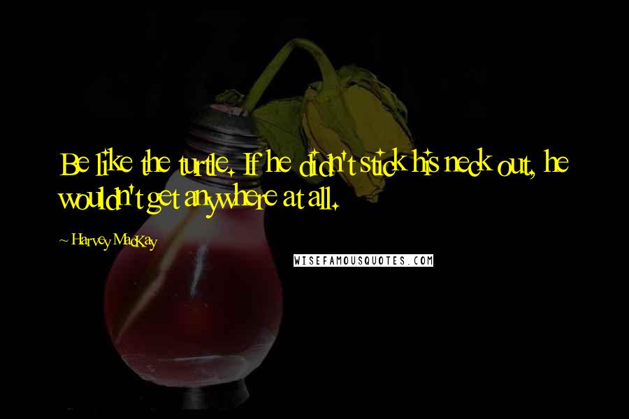 Harvey MacKay Quotes: Be like the turtle. If he didn't stick his neck out, he wouldn't get anywhere at all.
