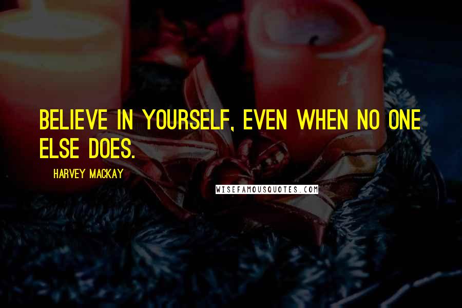 Harvey MacKay Quotes: Believe in yourself, even when no one else does.