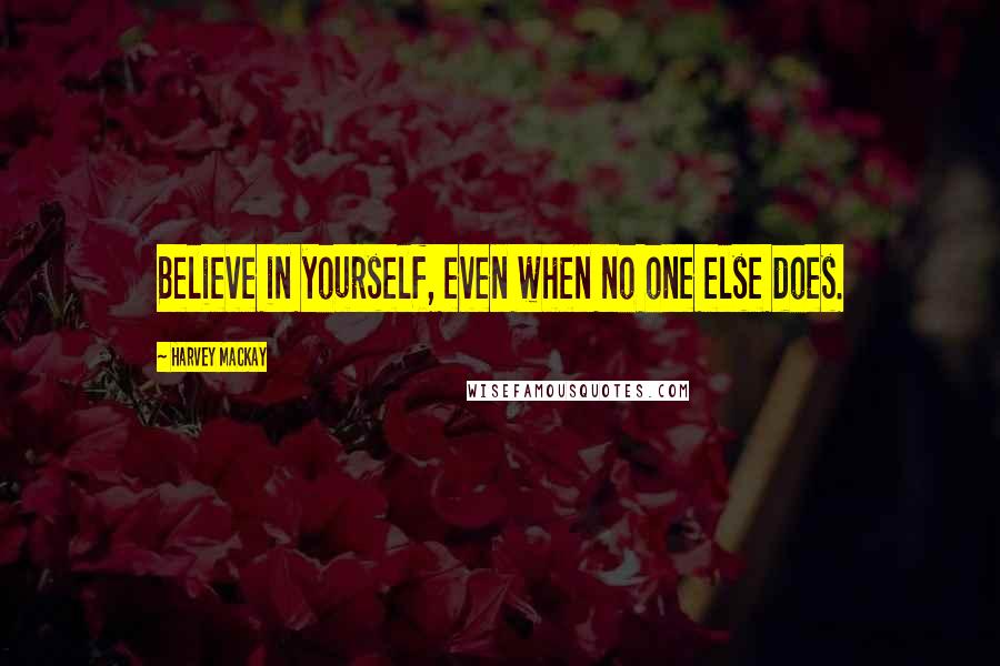 Harvey MacKay Quotes: Believe in yourself, even when no one else does.