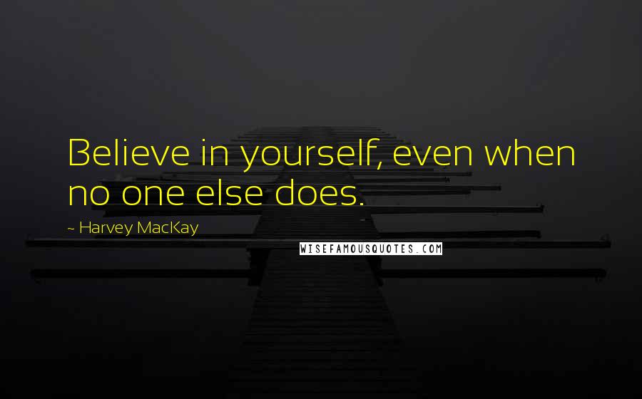 Harvey MacKay Quotes: Believe in yourself, even when no one else does.