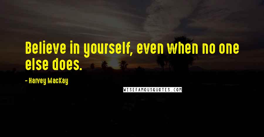 Harvey MacKay Quotes: Believe in yourself, even when no one else does.