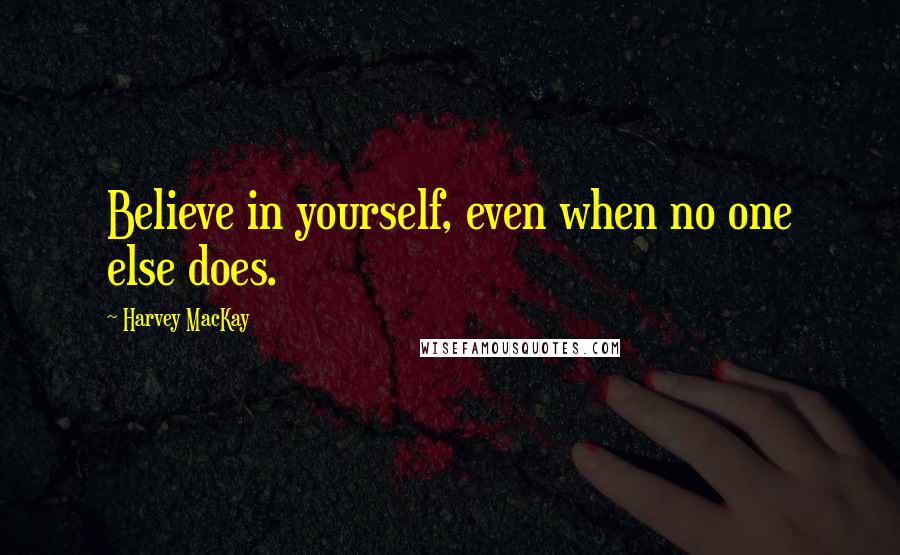 Harvey MacKay Quotes: Believe in yourself, even when no one else does.