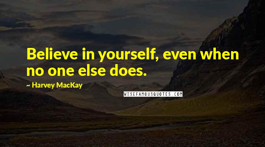Harvey MacKay Quotes: Believe in yourself, even when no one else does.