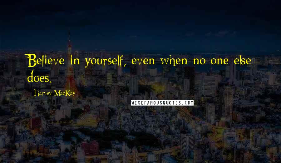 Harvey MacKay Quotes: Believe in yourself, even when no one else does.