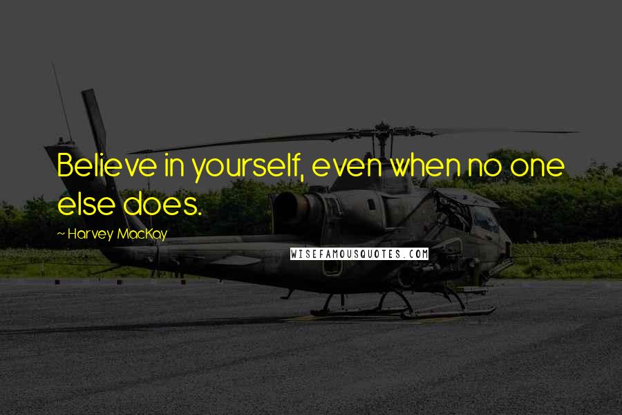 Harvey MacKay Quotes: Believe in yourself, even when no one else does.