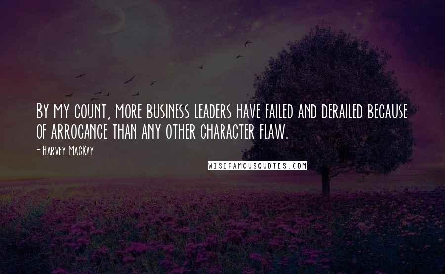 Harvey MacKay Quotes: By my count, more business leaders have failed and derailed because of arrogance than any other character flaw.