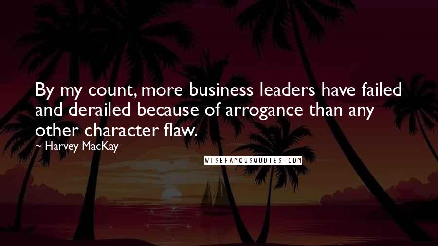 Harvey MacKay Quotes: By my count, more business leaders have failed and derailed because of arrogance than any other character flaw.