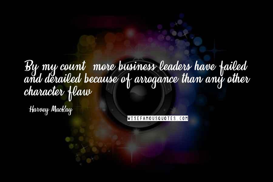 Harvey MacKay Quotes: By my count, more business leaders have failed and derailed because of arrogance than any other character flaw.