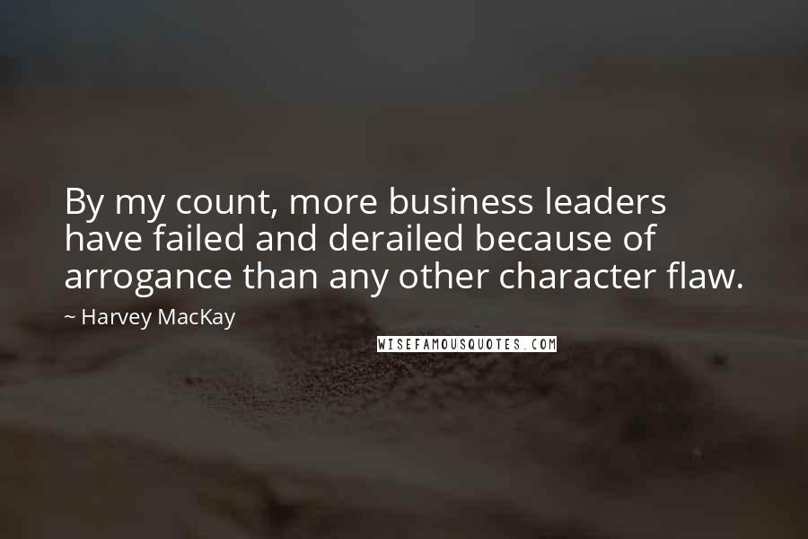 Harvey MacKay Quotes: By my count, more business leaders have failed and derailed because of arrogance than any other character flaw.