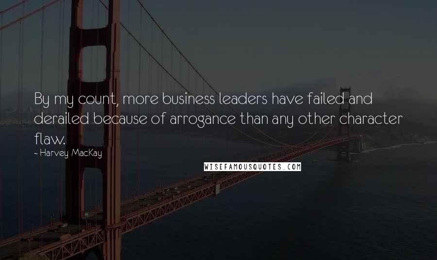 Harvey MacKay Quotes: By my count, more business leaders have failed and derailed because of arrogance than any other character flaw.