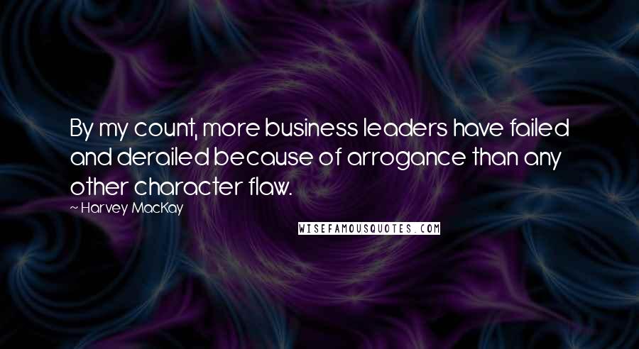 Harvey MacKay Quotes: By my count, more business leaders have failed and derailed because of arrogance than any other character flaw.