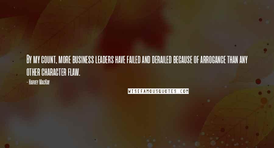 Harvey MacKay Quotes: By my count, more business leaders have failed and derailed because of arrogance than any other character flaw.