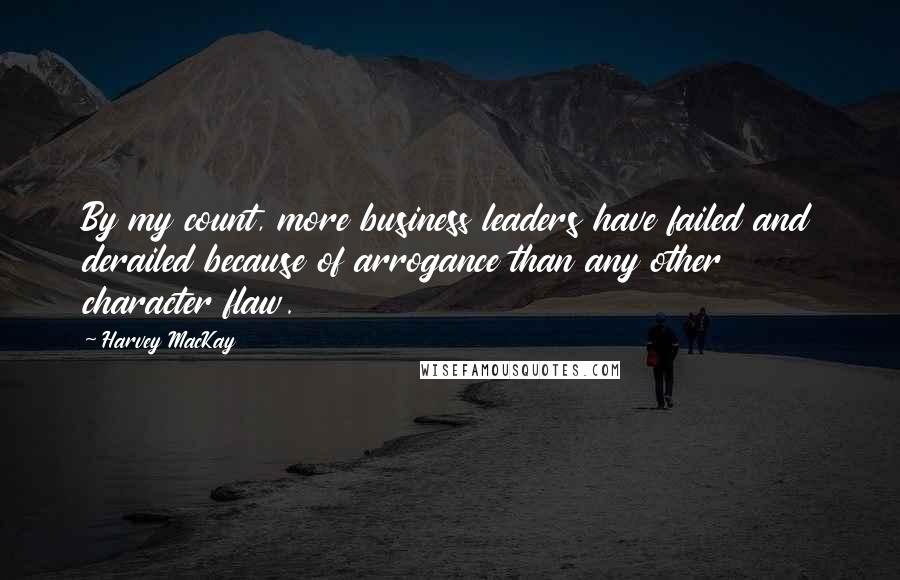 Harvey MacKay Quotes: By my count, more business leaders have failed and derailed because of arrogance than any other character flaw.