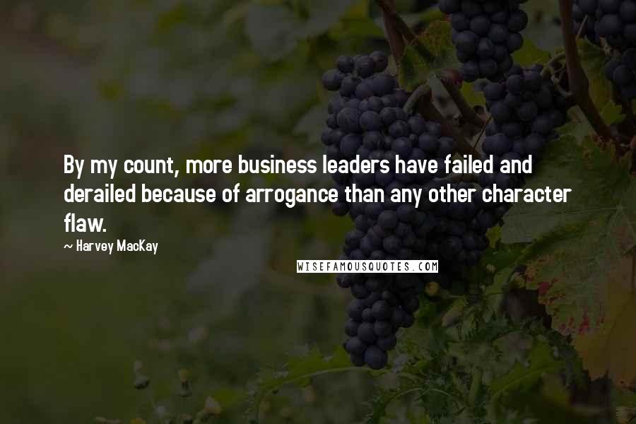 Harvey MacKay Quotes: By my count, more business leaders have failed and derailed because of arrogance than any other character flaw.