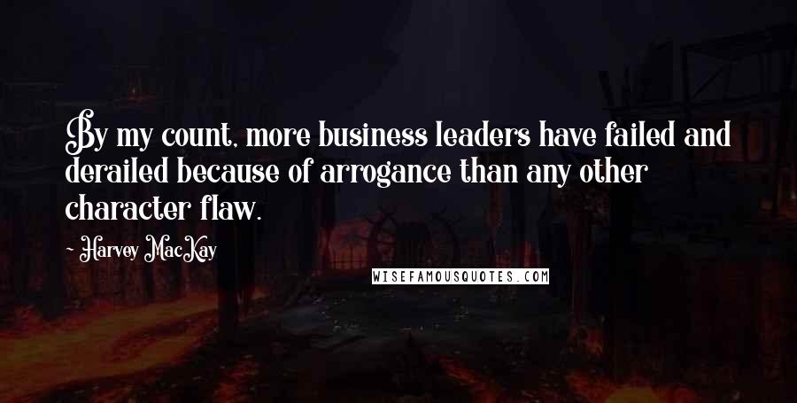 Harvey MacKay Quotes: By my count, more business leaders have failed and derailed because of arrogance than any other character flaw.