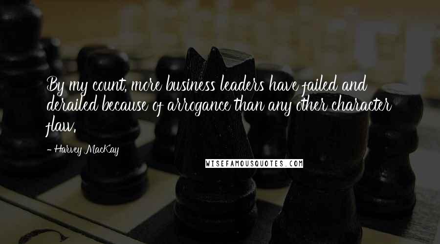 Harvey MacKay Quotes: By my count, more business leaders have failed and derailed because of arrogance than any other character flaw.