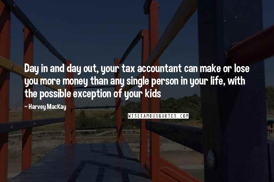 Harvey MacKay Quotes: Day in and day out, your tax accountant can make or lose you more money than any single person in your life, with the possible exception of your kids