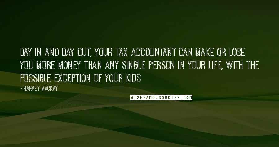 Harvey MacKay Quotes: Day in and day out, your tax accountant can make or lose you more money than any single person in your life, with the possible exception of your kids