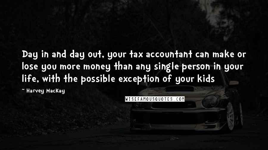 Harvey MacKay Quotes: Day in and day out, your tax accountant can make or lose you more money than any single person in your life, with the possible exception of your kids