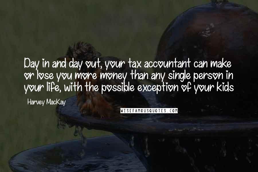 Harvey MacKay Quotes: Day in and day out, your tax accountant can make or lose you more money than any single person in your life, with the possible exception of your kids