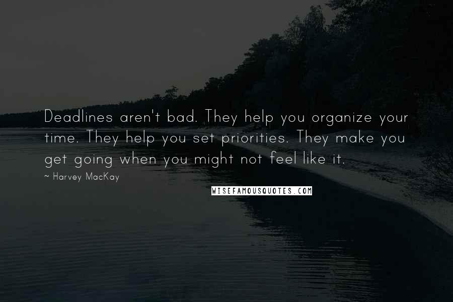 Harvey MacKay Quotes: Deadlines aren't bad. They help you organize your time. They help you set priorities. They make you get going when you might not feel like it.