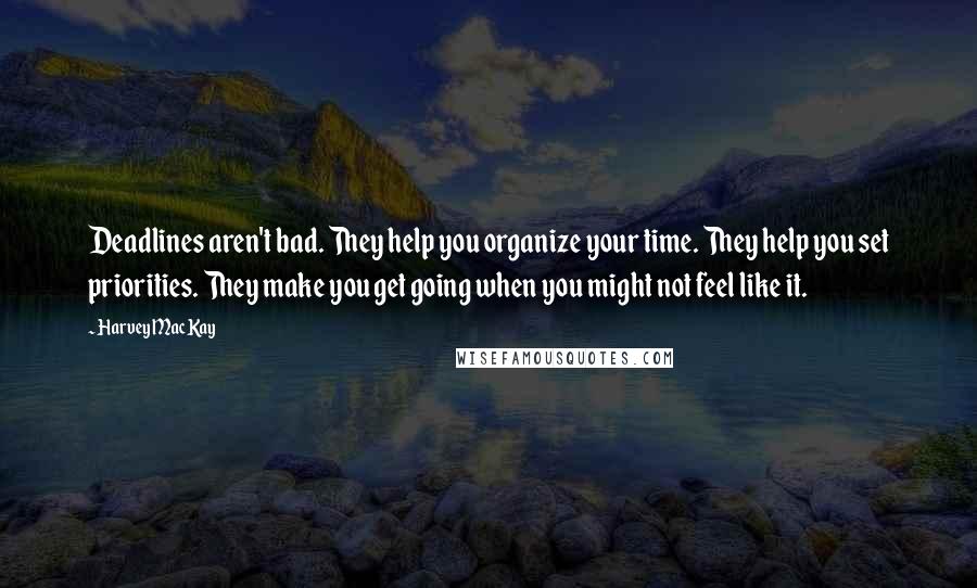 Harvey MacKay Quotes: Deadlines aren't bad. They help you organize your time. They help you set priorities. They make you get going when you might not feel like it.