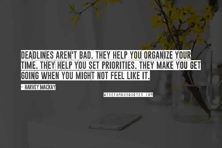 Harvey MacKay Quotes: Deadlines aren't bad. They help you organize your time. They help you set priorities. They make you get going when you might not feel like it.