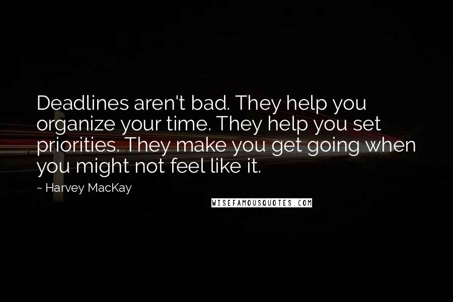 Harvey MacKay Quotes: Deadlines aren't bad. They help you organize your time. They help you set priorities. They make you get going when you might not feel like it.