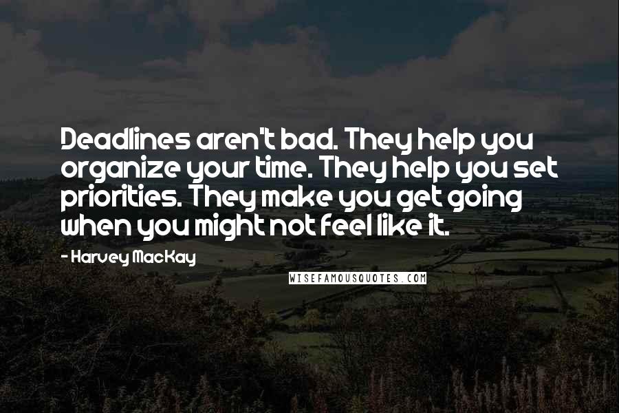 Harvey MacKay Quotes: Deadlines aren't bad. They help you organize your time. They help you set priorities. They make you get going when you might not feel like it.