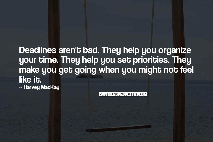 Harvey MacKay Quotes: Deadlines aren't bad. They help you organize your time. They help you set priorities. They make you get going when you might not feel like it.