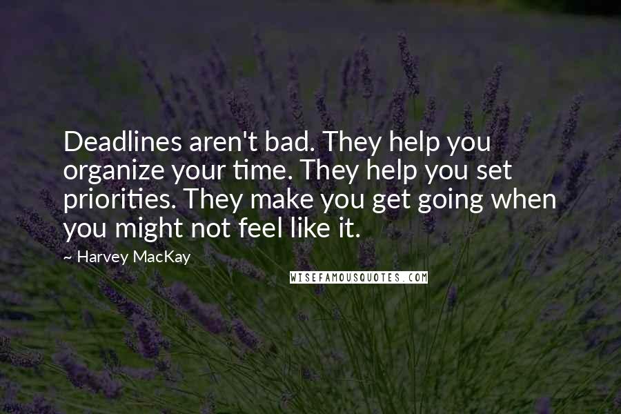 Harvey MacKay Quotes: Deadlines aren't bad. They help you organize your time. They help you set priorities. They make you get going when you might not feel like it.