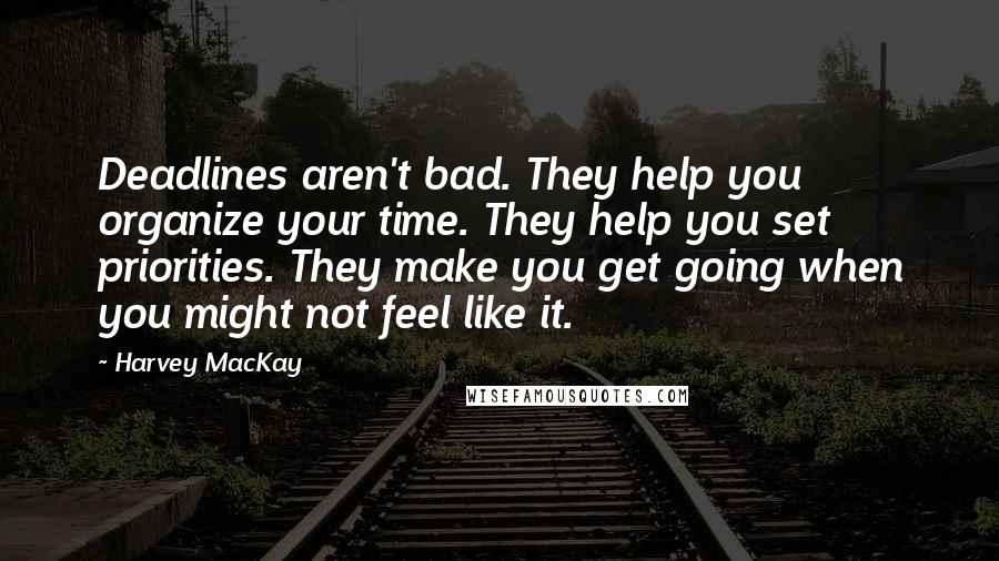 Harvey MacKay Quotes: Deadlines aren't bad. They help you organize your time. They help you set priorities. They make you get going when you might not feel like it.