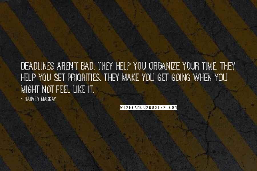 Harvey MacKay Quotes: Deadlines aren't bad. They help you organize your time. They help you set priorities. They make you get going when you might not feel like it.