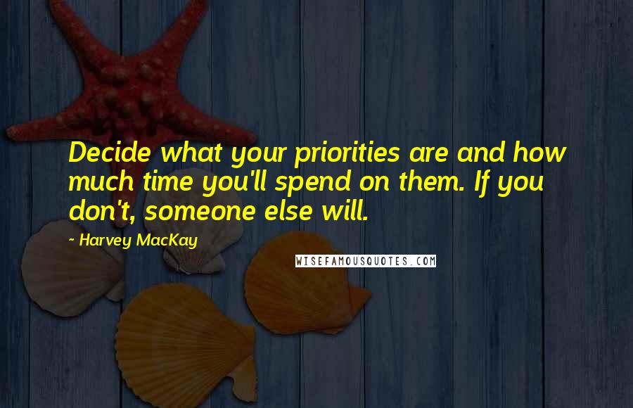 Harvey MacKay Quotes: Decide what your priorities are and how much time you'll spend on them. If you don't, someone else will.