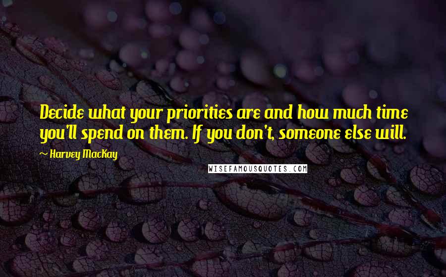 Harvey MacKay Quotes: Decide what your priorities are and how much time you'll spend on them. If you don't, someone else will.