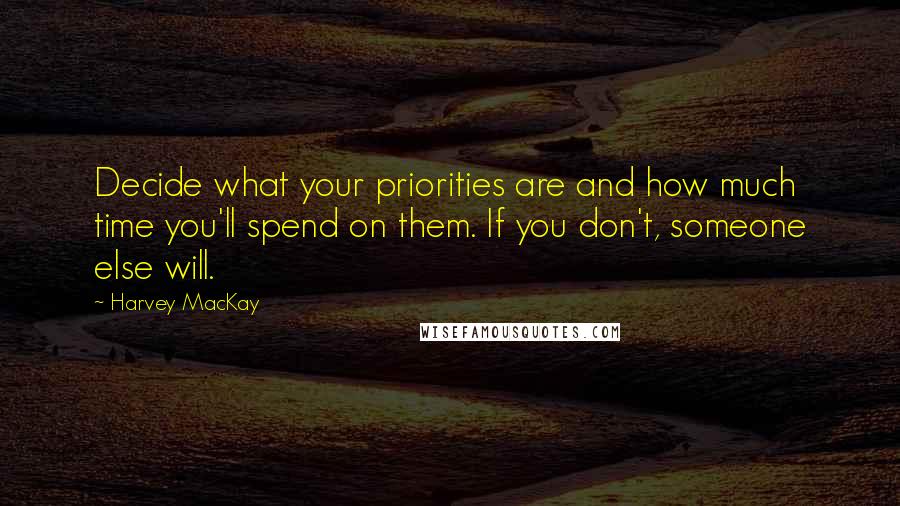 Harvey MacKay Quotes: Decide what your priorities are and how much time you'll spend on them. If you don't, someone else will.