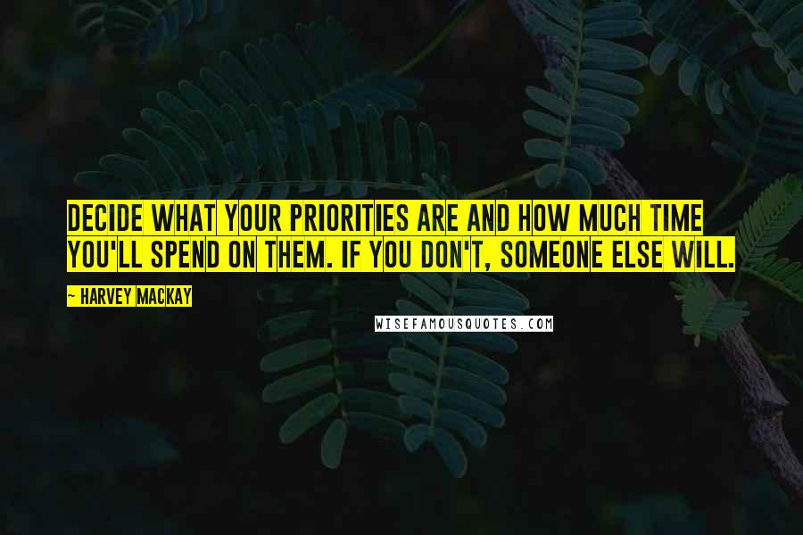 Harvey MacKay Quotes: Decide what your priorities are and how much time you'll spend on them. If you don't, someone else will.