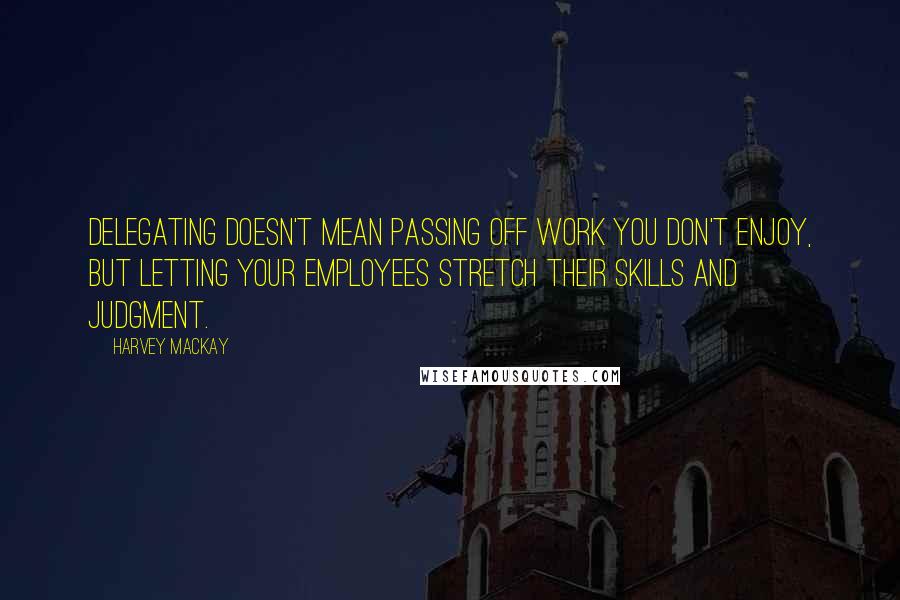 Harvey MacKay Quotes: Delegating doesn't mean passing off work you don't enjoy, but letting your employees stretch their skills and judgment.