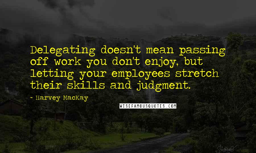 Harvey MacKay Quotes: Delegating doesn't mean passing off work you don't enjoy, but letting your employees stretch their skills and judgment.