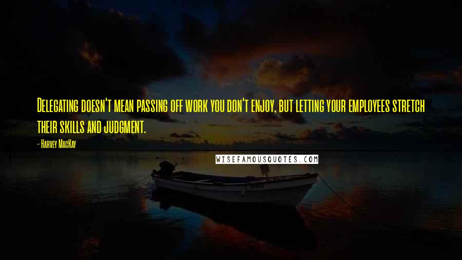 Harvey MacKay Quotes: Delegating doesn't mean passing off work you don't enjoy, but letting your employees stretch their skills and judgment.