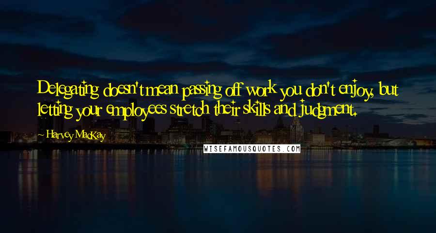 Harvey MacKay Quotes: Delegating doesn't mean passing off work you don't enjoy, but letting your employees stretch their skills and judgment.