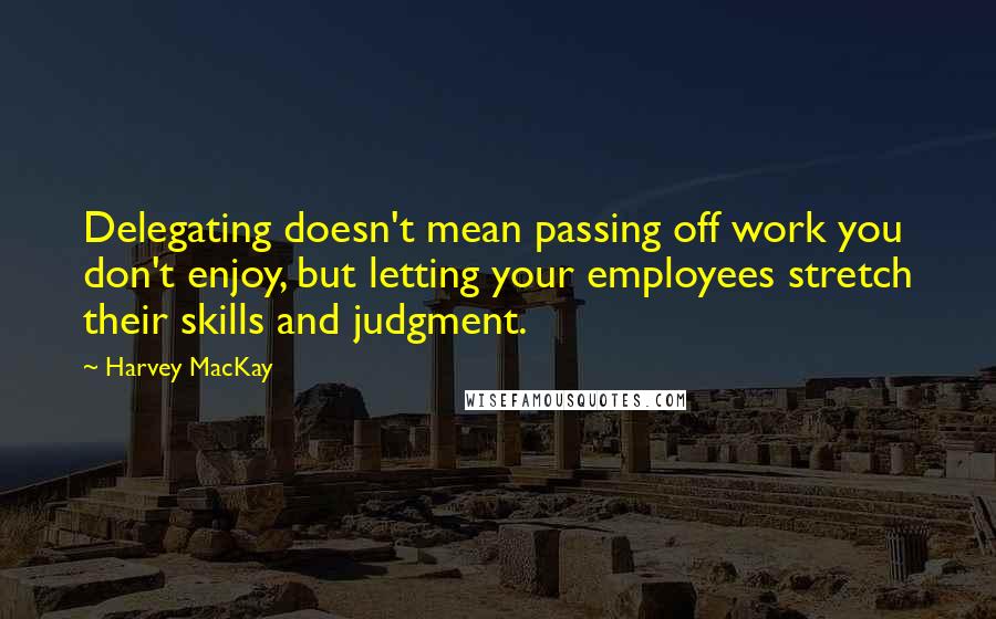 Harvey MacKay Quotes: Delegating doesn't mean passing off work you don't enjoy, but letting your employees stretch their skills and judgment.